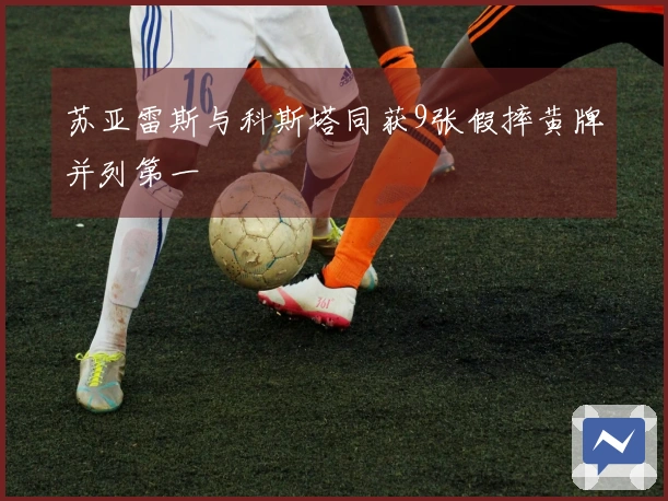 苏亚雷斯与科斯塔同获9张假摔黄牌并列第一