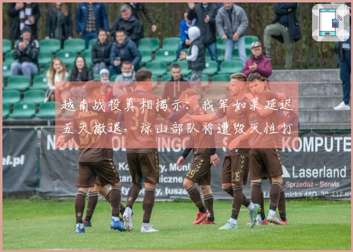 越南战役真相揭示：我军如果延迟五天撤退，谅山部队将遭毁灭性打击