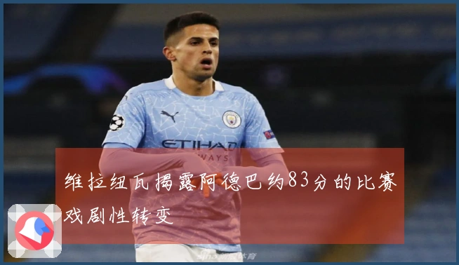 维拉纽瓦揭露阿德巴约83分的比赛戏剧性转变