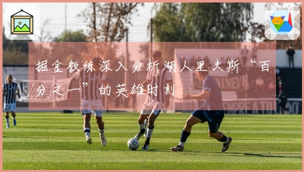 掘金教练深入分析湖人里夫斯“百分之一”的英雄时刻