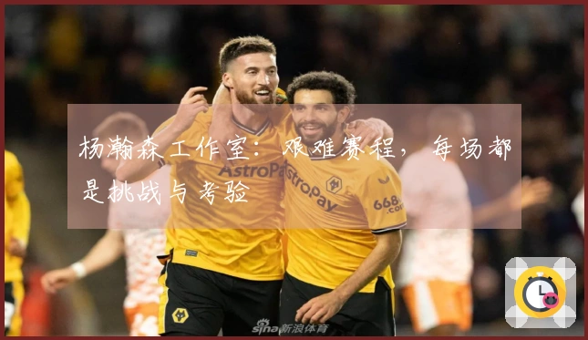 杨瀚森工作室：艰难赛程，每场都是挑战与考验