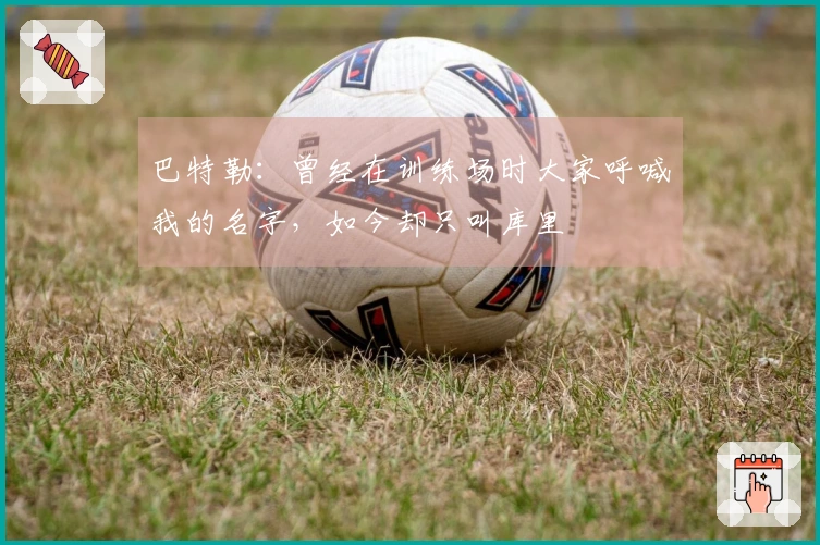 巴特勒：曾经在训练场时大家呼喊我的名字，如今却只叫库里