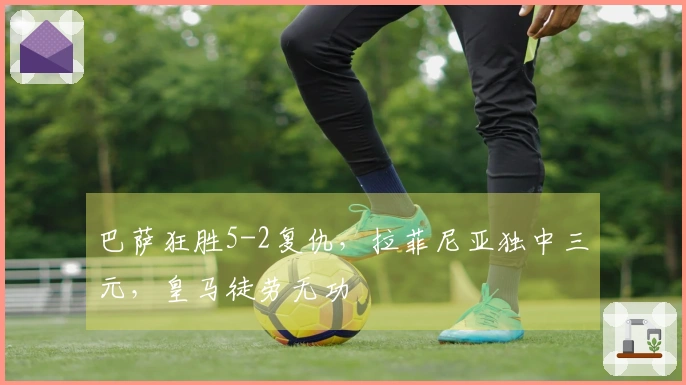 巴萨狂胜5-2复仇，拉菲尼亚独中三元，皇马徒劳无功