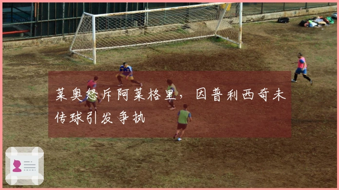 莱奥怒斥阿莱格里，因普利西奇未传球引发争执