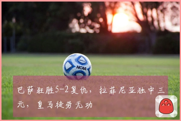 巴萨狂胜5-2复仇，拉菲尼亚独中三元，皇马徒劳无功