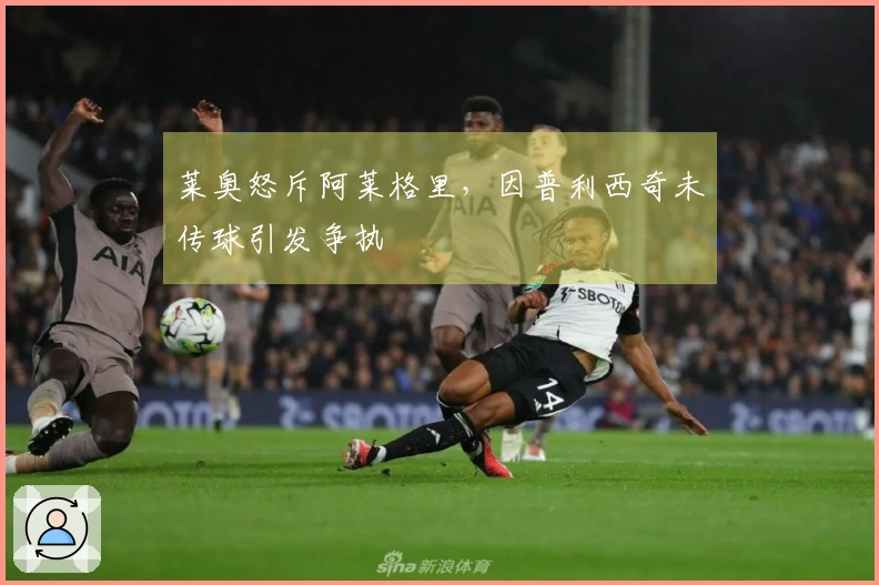 莱奥怒斥阿莱格里，因普利西奇未传球引发争执