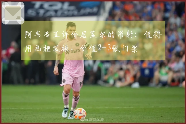 阿韦洛亚评价居莱尔的吊射：值得用画框装裱，价值2-3张门票