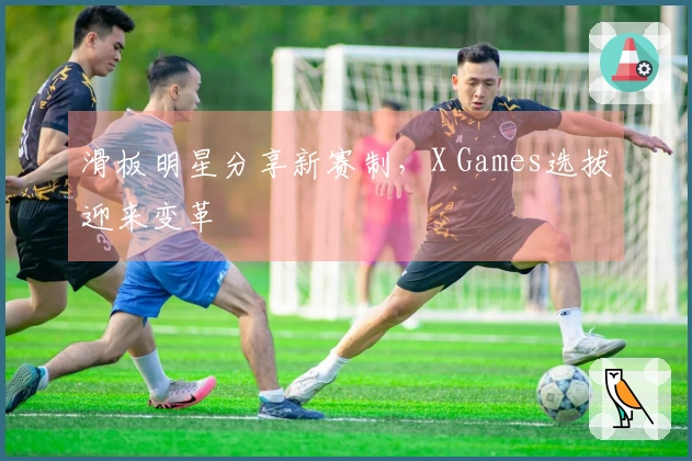 滑板明星分享新赛制，X Games选拔迎来变革