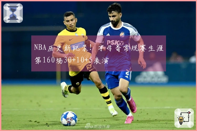 NBA历史新纪录！字母哥常规赛生涯第160场30+10+5表演