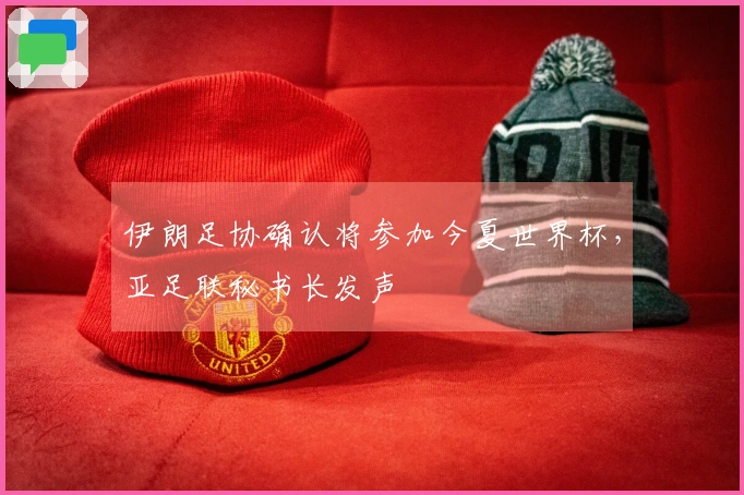 伊朗足协确认将参加今夏世界杯，亚足联秘书长发声