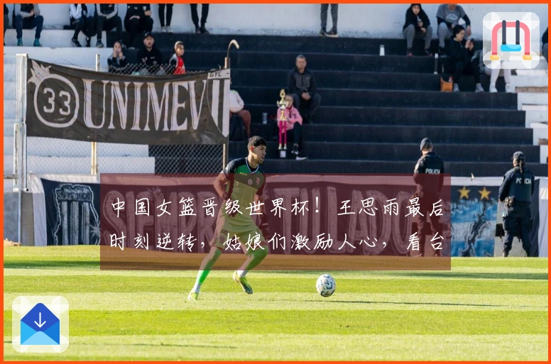 中国女篮晋级世界杯！王思雨最后时刻逆转，姑娘们激励人心，看台欢呼雀跃