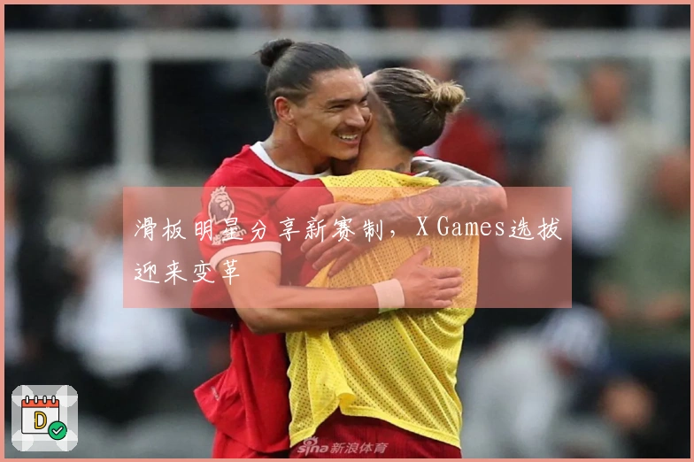 滑板明星分享新赛制，X Games选拔迎来变革