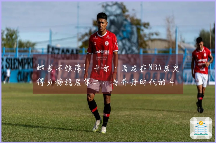 邮差不缺席！卡尔·马龙在NBA历史得分榜稳居第二，与乔丹时代的斗争