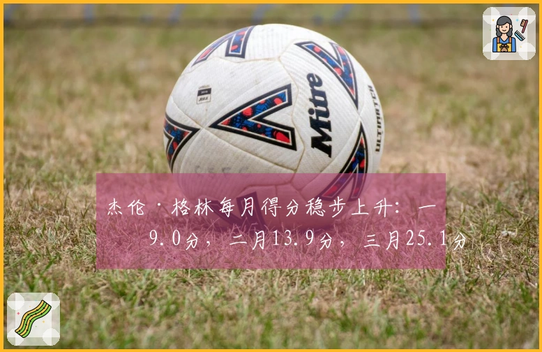 杰伦·格林每月得分稳步上升：一月9.0分，二月13.9分，三月25.1分