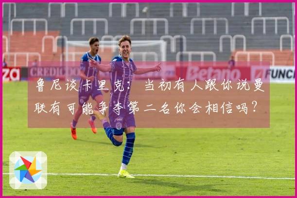 鲁尼谈卡里克：当初有人跟你说曼联有可能争夺第二名你会相信吗？